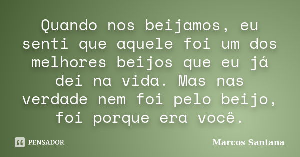 Quando nos beijamos, eu senti que aquele foi um dos melhores beijos que eu já dei na vida. Mas nas verdade nem foi pelo beijo, foi porque era você.... Frase de Marcos Santana.