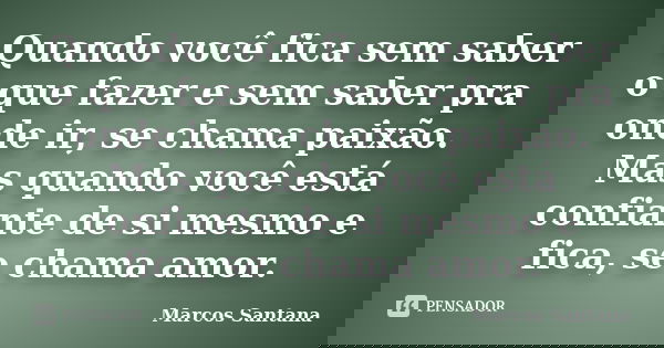 Quando você fica sem saber o que fazer e sem saber pra onde ir, se chama paixão. Mas quando você está confiante de si mesmo e fica, se chama amor.... Frase de Marcos Santana.