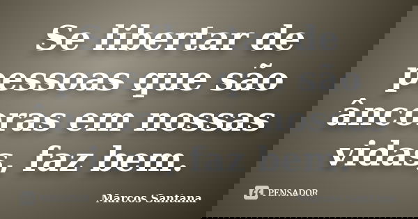Se libertar de pessoas que são âncoras em nossas vidas, faz bem.... Frase de Marcos Santana.
