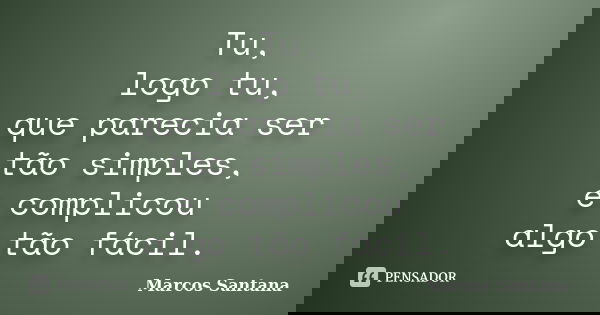 Tu, logo tu, que parecia ser tão simples, e complicou algo tão fácil.... Frase de Marcos Santana.