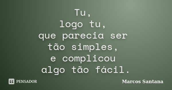 Tu, logo tu, que parecia ser tão simples, e complicou algo tão fácil.... Frase de Marcos Santana.