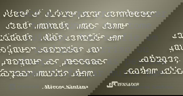 Você é livre pra conhecer todo mundo, mas tome cuidado. Não confie em qualquer sorriso ou abraço, porque as pessoas sabem disfarçar muito bem.... Frase de Marcos Santana.