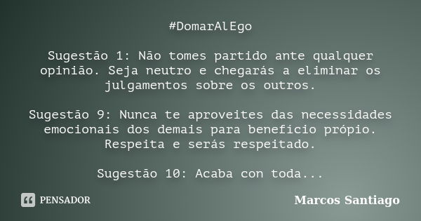 #DomarAlEgo Sugestão 1: Não tomes partido ante qualquer opinião. Seja neutro e chegarás a eliminar os julgamentos sobre os outros. Sugestão 9: Nunca te aproveit... Frase de Marcos Santiago.