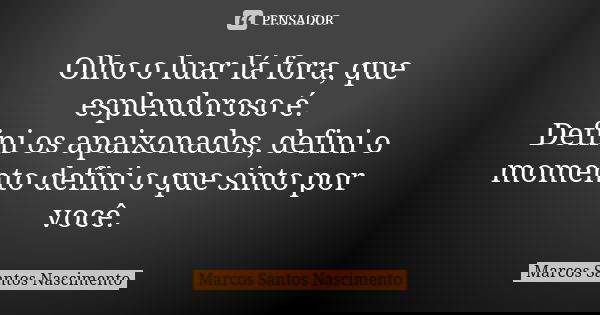 Olho o luar lá fora, que esplendoroso é. Defini os apaixonados, defini o momento defini o que sinto por você.... Frase de Marcos Santos Nascimento.
