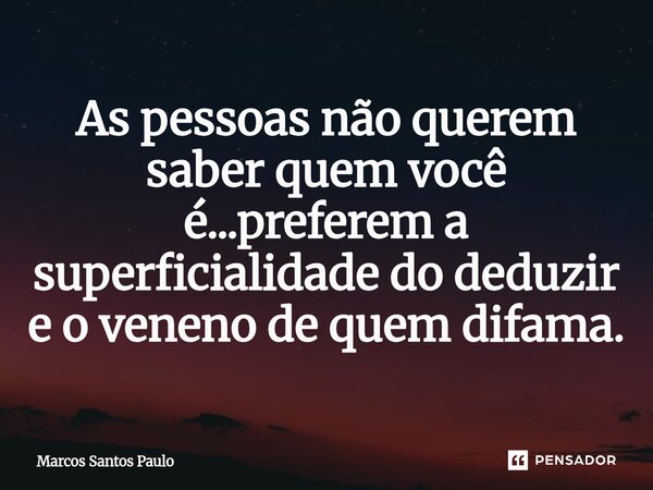 As pessoas não querem saber quem você é...preferem a superficialidade do deduzir e o veneno de quem difama.... Frase de Marcos Santos Paulo.