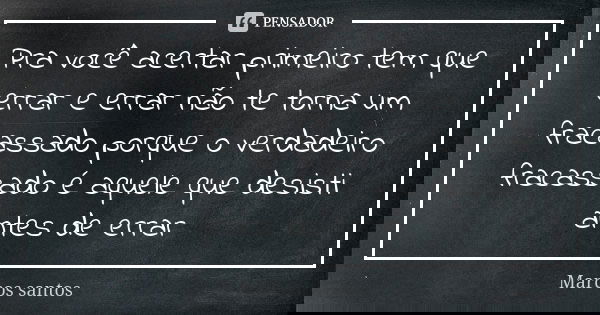 Pra você acertar primeiro tem que errar e errar não te torna um fracassado porque o verdadeiro fracassado é aquele que desisti antes de errar... Frase de Marcos santos.