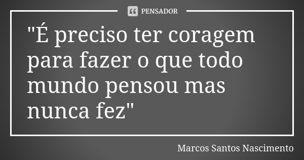 "É preciso ter coragem para fazer o que todo mundo pensou mas nunca fez"... Frase de Marcos Santos Nascimento.