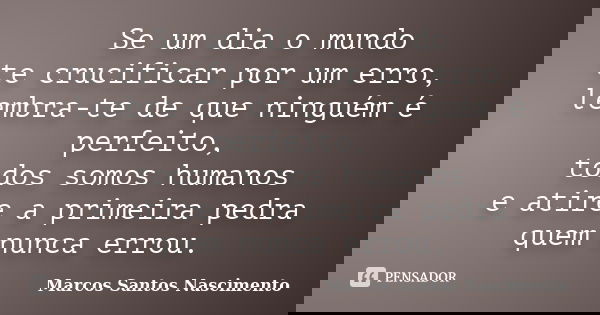 Se um dia o mundo te crucificar por um erro, lembra-te de que ninguém é perfeito, todos somos humanos e atire a primeira pedra quem nunca errou.... Frase de Marcos Santos Nascimento.