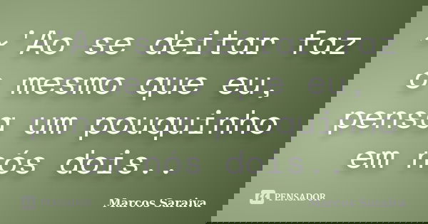 ~'Ao se deitar faz o mesmo que eu, pensa um pouquinho em nós dois..... Frase de Marcos Saraiva.
