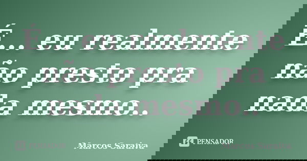 É... eu realmente não presto pra nada mesmo..... Frase de Marcos Saraiva.