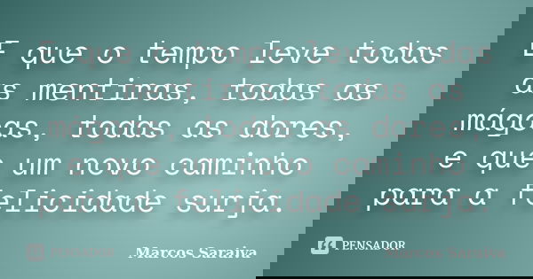 E que o tempo leve todas as mentiras, todas as mágoas, todas as dores, e que um novo caminho para a felicidade surja.... Frase de Marcos Saraiva.