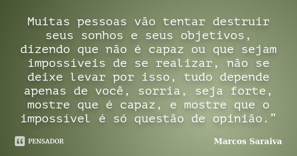 Muitas pessoas vão tentar destruir seus sonhos e seus objetivos, dizendo que não é capaz ou que sejam impossíveis de se realizar, não se deixe levar por isso, t... Frase de Marcos Saraiva.