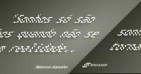 'Sonhos só são sonhos quando não se tornam realidade..... Frase de Marcos Saraiva.