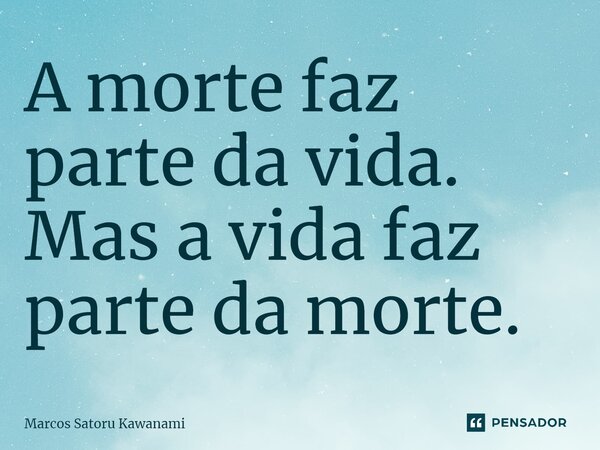 ⁠A morte faz parte da vida. Mas a vida faz parte da morte.... Frase de Marcos Satoru Kawanami.