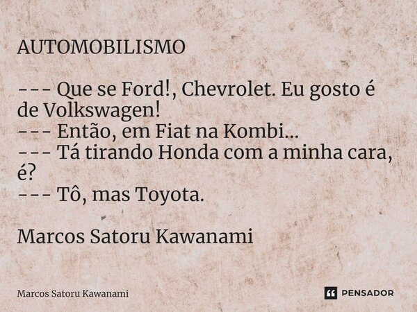 ⁠AUTOMOBILISMO --- Que se Ford!, Chevrolet. Eu gosto é de Volkswagen! --- Então, em Fiat na Kombi... --- Tá tirando Honda com a minha cara, é? --- Tô, mas Toyot... Frase de Marcos Satoru Kawanami.