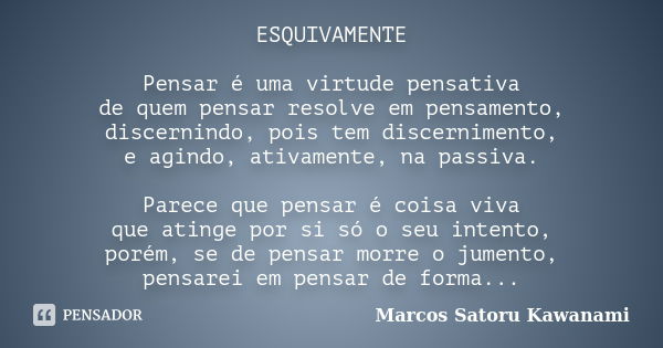 ESQUIVAMENTE Pensar é uma virtude pensativa de quem pensar resolve em pensamento, discernindo, pois tem discernimento, e agindo, ativamente, na passiva. Parece ... Frase de Marcos Satoru Kawanami.