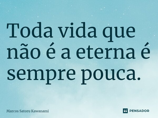 ⁠Toda vida que não é a eterna é sempre pouca.... Frase de Marcos Satoru Kawanami.