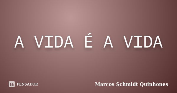 A VIDA É A VIDA... Frase de Marcos Schmidt Quinhones.