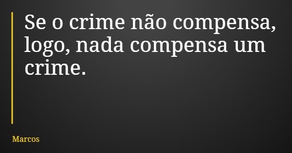 Se o crime não compensa, logo, nada compensa um crime.... Frase de Marcos.