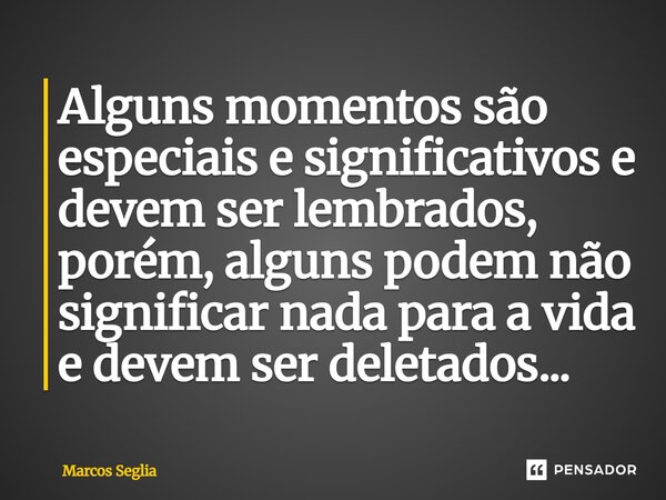 Alguns momentos são especiais e significativos e devem ser lembrados, porém, alguns podem não significar nada para a vida e devem ser deletados...... Frase de Marcos Seglia.