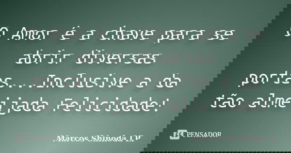 O Amor é a chave para se abrir diversas portas...Inclusive a da tão almeijada Felicidade!... Frase de Marcos Shinoda LP.