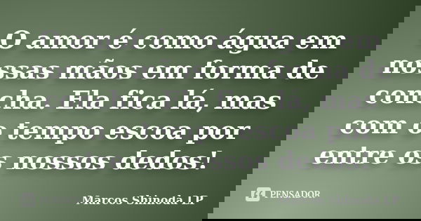 O amor é como água em nossas mãos em forma de concha. Ela fica lá, mas com o tempo escoa por entre os nossos dedos!... Frase de Marcos Shinoda LP.