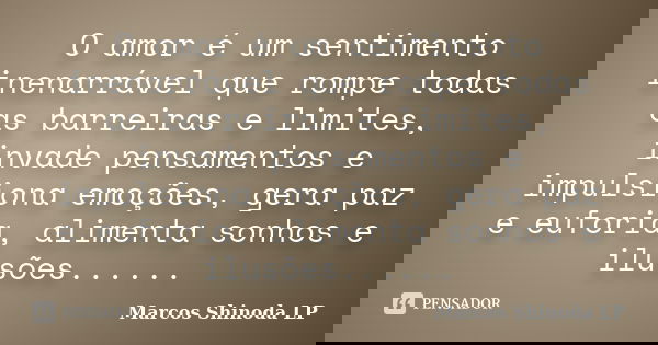 O amor é um sentimento inenarrável que rompe todas as barreiras e limites, invade pensamentos e impulsiona emoções, gera paz e euforia, alimenta sonhos e ilusõe... Frase de Marcos Shinoda LP.