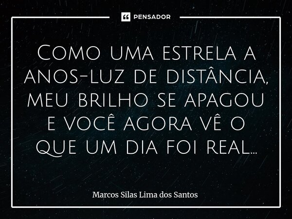 ⁠Como uma estrela a anos-luz de distância, meu brilho se apagou e você agora vê o que um dia foi real...... Frase de Marcos Silas Lima dos Santos.