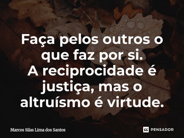 ⁠Faça pelos outros o que faz por si. A reciprocidade é justiça, mas o altruísmo é virtude.... Frase de Marcos Silas Lima dos Santos.