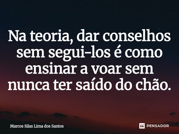⁠Na teoria, dar conselhos sem segui-los é como ensinar a voar sem nunca ter saído do chão.... Frase de Marcos Silas Lima dos Santos.