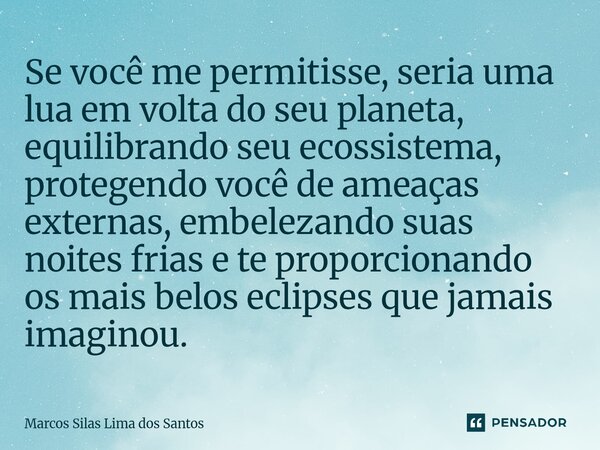 Se você me permitisse, seria uma lua em volta do seu planeta, equilibrando seu ecossistema, protegendo você de ameaças externas, embelezando suas noites frias ... Frase de Marcos Silas Lima dos Santos.