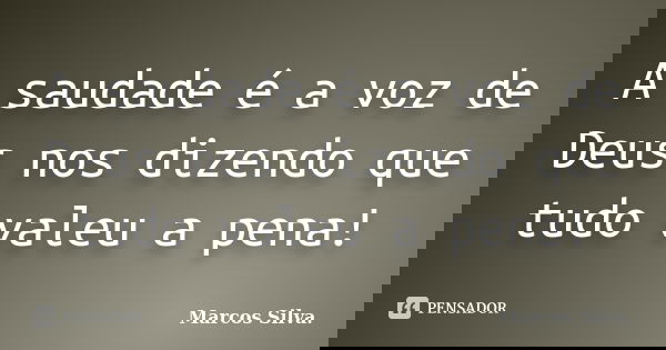 A saudade é a voz de Deus nos dizendo que tudo valeu a pena!... Frase de Marcos Silva.