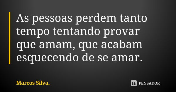 As pessoas perdem tanto tempo tentando provar que amam, que acabam esquecendo de se amar.... Frase de Marcos Silva.