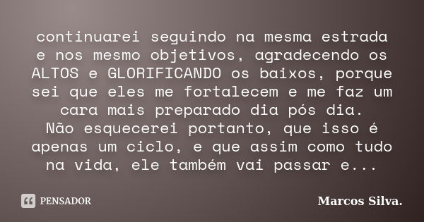 continuarei seguindo na mesma estrada e nos mesmo objetivos, agradecendo os ALTOS e GLORIFICANDO os baixos, porque sei que eles me fortalecem e me faz um cara m... Frase de Marcos Silva.