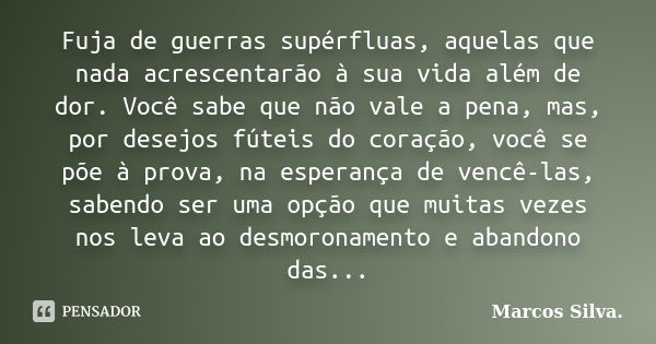 Fuja de guerras supérfluas, aquelas que nada acrescentarão à sua vida além de dor. Você sabe que não vale a pena, mas, por desejos fúteis do coração, você se põ... Frase de Marcos Silva.