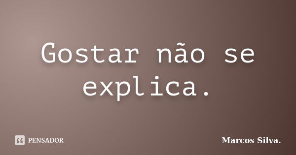 Gostar não se explica.... Frase de Marcos Silva.