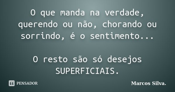 O que manda na verdade, querendo ou não, chorando ou sorrindo, é o sentimento... O resto são só desejos SUPERFICIAIS.... Frase de Marcos Silva.