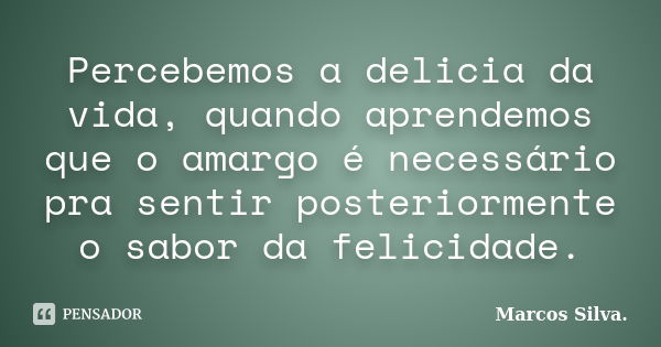 Percebemos a delicia da vida, quando aprendemos que o amargo é necessário pra sentir posteriormente o sabor da felicidade.... Frase de Marcos Silva.