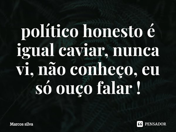 ⁠político honesto é igual caviar, nunca vi, não conheço, eu só ouço falar !... Frase de Marcos silva.