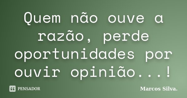 Quem não ouve a razão, perde oportunidades por ouvir opinião...!... Frase de Marcos Silva.