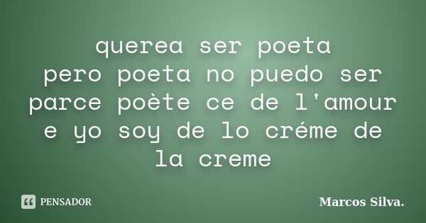 querea ser poeta pero poeta no puedo ser parce poète ce de l'amour e yo soy de lo créme de la creme... Frase de Marcos Silva.