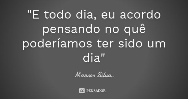 "E todo dia, eu acordo pensando no quê poderíamos ter sido um dia"... Frase de Marcos silva.