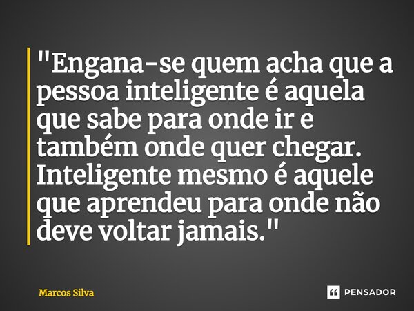 ⁠"Engana-se quem acha que a pessoa inteligente é aquela que sabe para onde ir e também onde quer chegar. Inteligente mesmo é aquele que aprendeu para onde ... Frase de Marcos Silva.