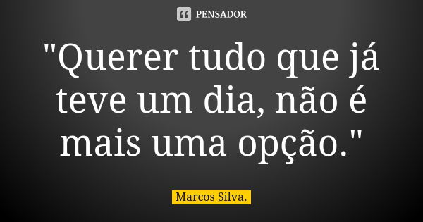 "Querer tudo que já teve um dia, não é mais uma opção."... Frase de Marcos silva.