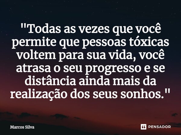 ⁠"Todas as vezes que você permite que pessoas tóxicas voltem para sua vida, você atrasa o seu progresso e se distância ainda mais da realização dos seus so... Frase de Marcos Silva.