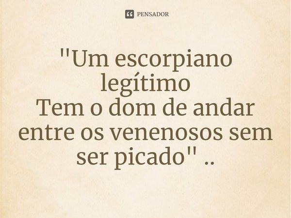 ⁠"Um escorpiano legítimo
Tem o dom de andar entre os venenosos sem ser picado" ..... Frase de Marcos Silva.