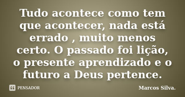 Tudo acontece como tem que acontecer, nada está errado , muito menos certo. O passado foi lição, o presente aprendizado e o futuro a Deus pertence.... Frase de Marcos Silva.