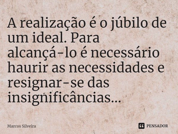 ⁠A realização é o júbilo de um ideal. Para alcançá-lo é necessário haurir as necessidades e resignar-se das insignificâncias...... Frase de Marcos Silveira.