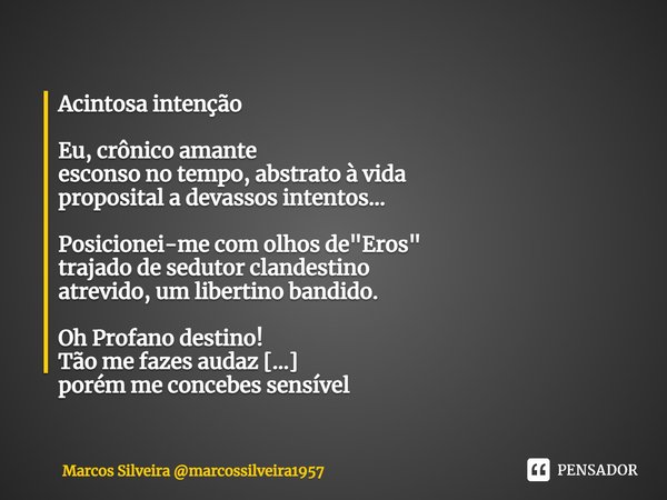 ⁠Acintosa intenção Eu, crônico amante
esconso no tempo, abstrato à vida
proposital a devassos intentos... Posicionei-me com olhos de "Eros"
trajado de... Frase de Marcos Silveira marcossilveira1957.