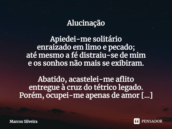 ⁠Alucinação Apiedei-me solitário
enraizado em limo e pecado;
até mesmo a fé distraiu-se de mim
e os sonhos não mais se exibiram. Abatido, acastelei-me aflito
en... Frase de Marcos Silveira.